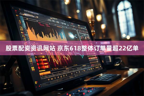 股票配资资讯网站 京东618整体订单量超22亿单