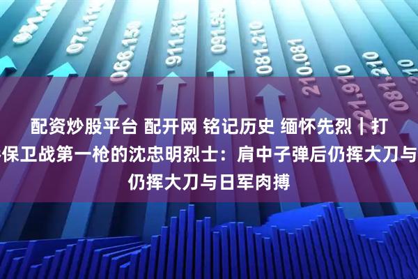 配资炒股平台 配开网 铭记历史 缅怀先烈｜打响卢沟桥保卫战第一枪的沈忠明烈士：肩中子弹后仍挥大刀与日军肉搏