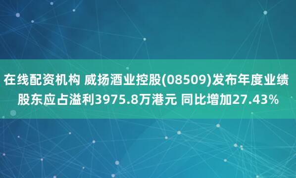 在线配资机构 威扬酒业控股(08509)发布年度业绩 股东应占溢利3975.8万港元 同比增加27.43%