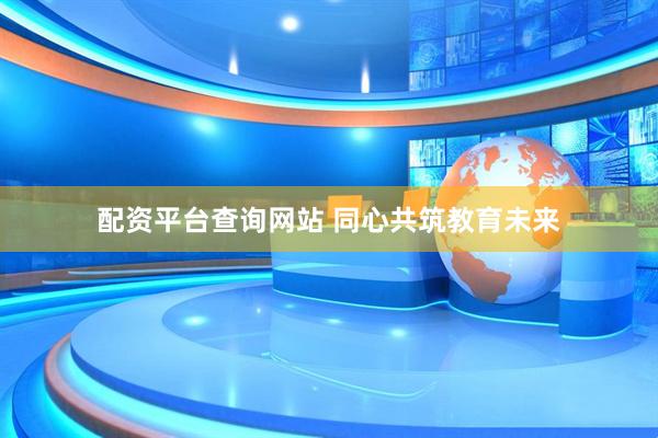 配资平台查询网站 同心共筑教育未来