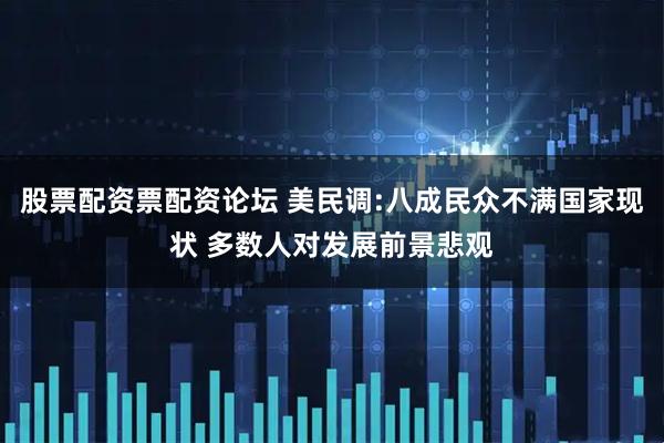 股票配资票配资论坛 美民调:八成民众不满国家现状 多数人对发展前景悲观