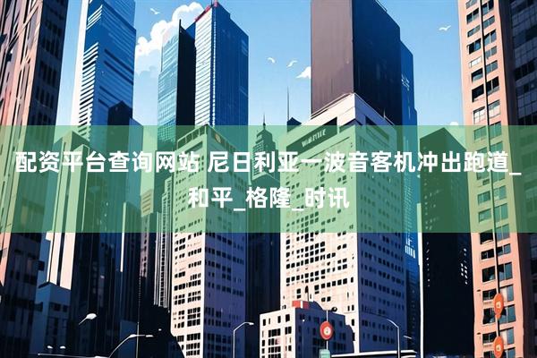 配资平台查询网站 尼日利亚一波音客机冲出跑道_和平_格隆_时讯
