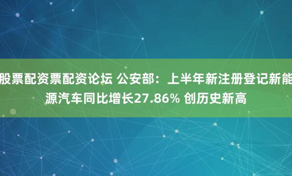 股票配资票配资论坛 公安部：上半年新注册登记新能源汽车同比增长27.86% 创历史新高