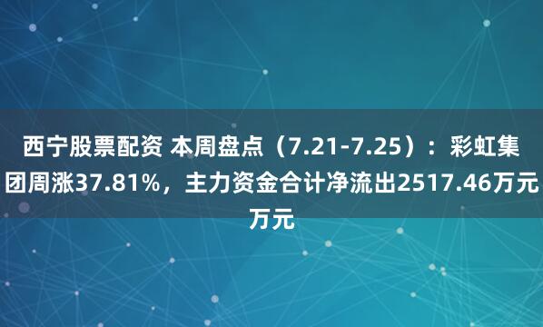 西宁股票配资 本周盘点（7.21-7.25）：彩虹集团周涨37.81%，主力资金合计净流出2517.46万元