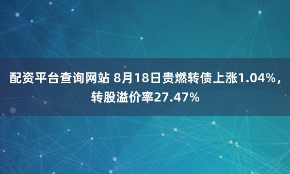 配资平台查询网站 8月18日贵燃转债上涨1.04%，转股溢价率27.47%