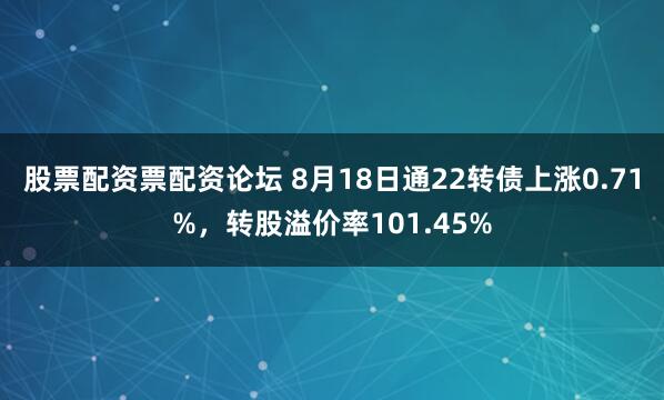 股票配资票配资论坛 8月18日通22转债上涨0.71%，转股溢价率101.45%