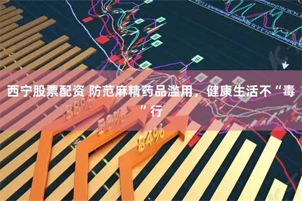 西宁股票配资 防范麻精药品滥用，健康生活不“毒”行