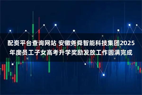 配资平台查询网站 安徽尧舜智能科技集团2025年度员工子女高考升学奖励发放工作圆满完成