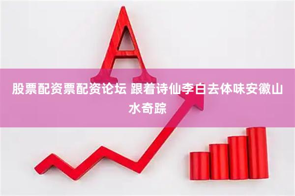 股票配资票配资论坛 跟着诗仙李白去体味安徽山水奇踪
