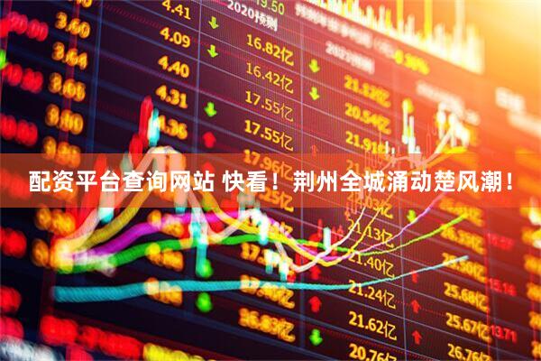 配资平台查询网站 快看！荆州全城涌动楚风潮！