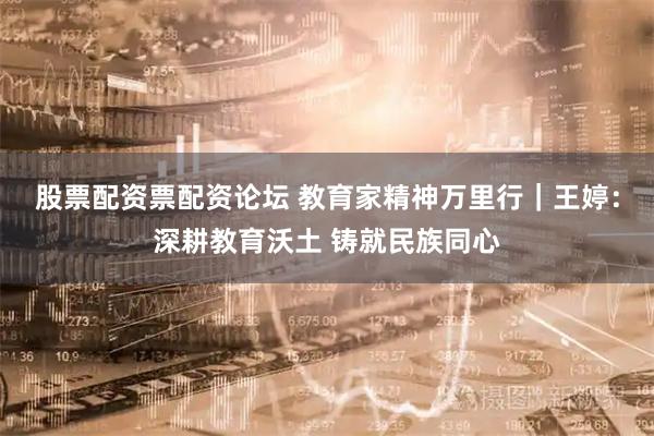 股票配资票配资论坛 教育家精神万里行｜王婷：深耕教育沃土 铸就民族同心