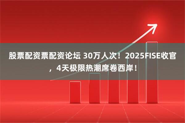 股票配资票配资论坛 30万人次！2025FISE收官，4天极限热潮席卷西岸！