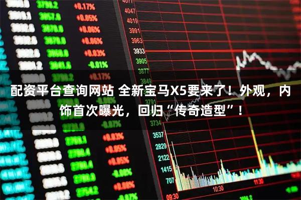 配资平台查询网站 全新宝马X5要来了！外观，内饰首次曝光，回归“传奇造型”！