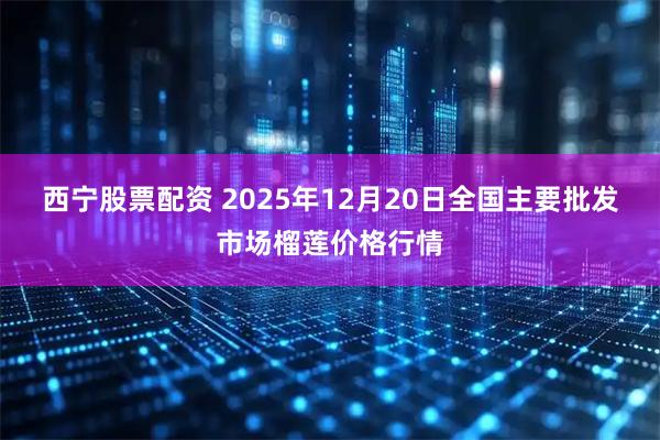 西宁股票配资 2025年12月20日全国主要批发市场榴莲价格行情