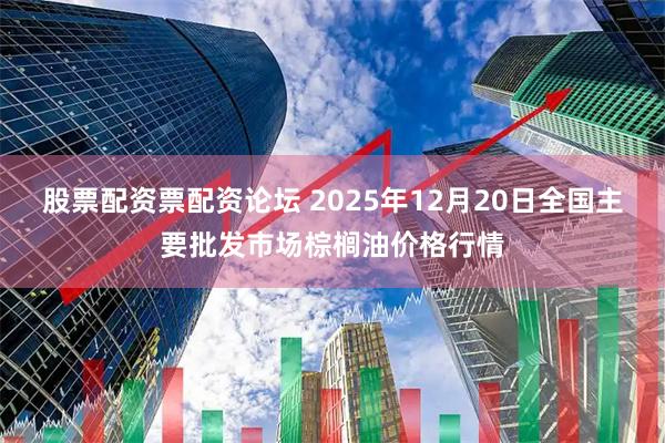 股票配资票配资论坛 2025年12月20日全国主要批发市场棕榈油价格行情