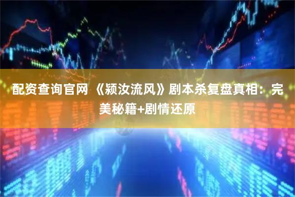 配资查询官网 《颍汝流风》剧本杀复盘真相：完美秘籍+剧情还原